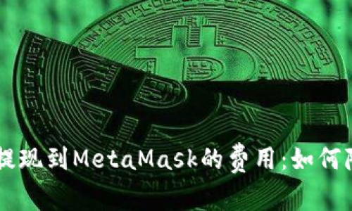 了解以太坊提现到MetaMask的费用:如何降低交易成本