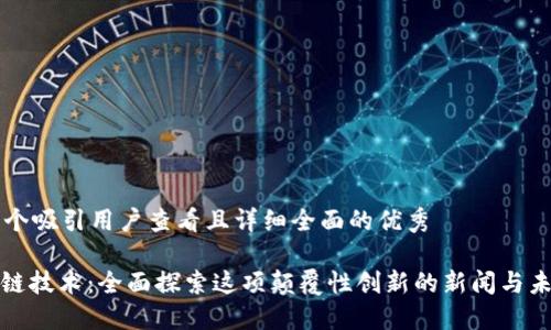 思考一个吸引用户查看且详细全面的优秀

: 区块链技术：全面探索这项颠覆性创新的新闻与未来展望