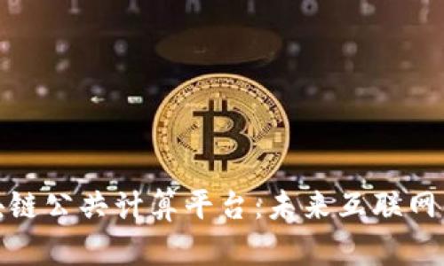 深入解读区块链公共计算平台：未来互联网的新基础设施