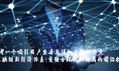 思考一个吸引用户查看且详细全面的优秀
区块链新经济体系:重塑全球商业格局的前沿技术