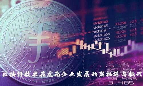 区块链技术在龙南企业发展的新机遇与挑战