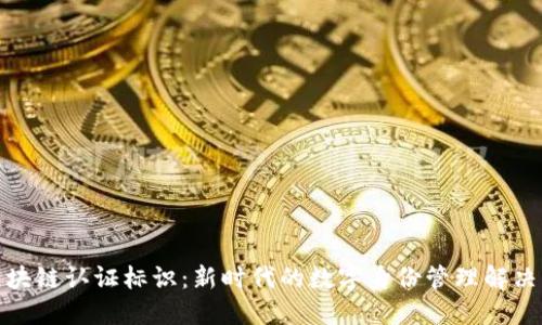 : 区块链认证标识：新时代的数字身份管理解决方案
