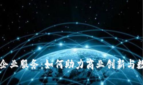 区块链企业服务:如何助力商业创新与数字转型