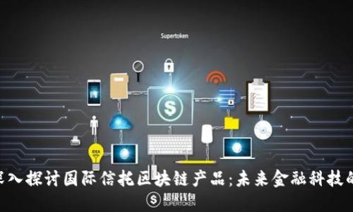 fiaoti深入探讨国际信托区块链产品:未来金融科技的颠覆者