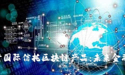 fiaoti深入探讨国际信托区块链产品:未来金融科技的颠覆者