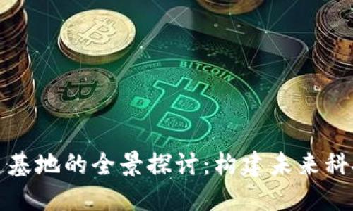 区块链产业创造基地的全景探讨：构建未来科技生态的新高地
