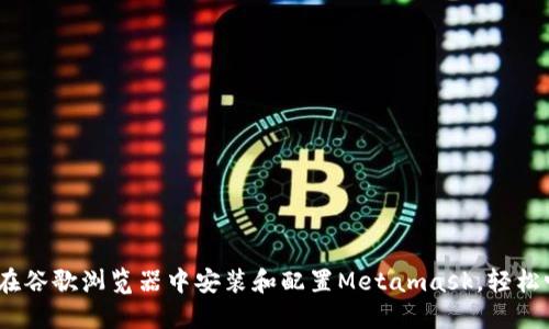 全面解读:如何在谷歌浏览器中安装和配置Metamask,轻松畅游区块链世界