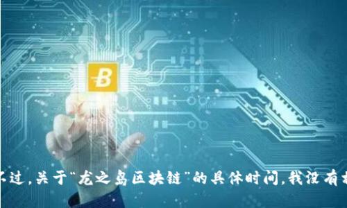 区块链技术的起源可以追溯到2008年，当时一位化名为中本聪（Satoshi Nakamoto）的人首次提出了比特币的概念，随后在2009年推出了比特币网络。不过，关于“龙之岛区块链”的具体时间，我没有相关信息。可能是由于它是一个比较新的概念或项目，或者没有被广泛认识。如果您能提供更多上下文或具体信息，我或许能够帮助您更好地理解这个主题。