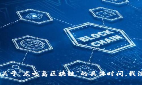 区块链技术的起源可以追溯到2008年，当时一位化名为中本聪（Satoshi Nakamoto）的人首次提出了比特币的概念，随后在2009年推出了比特币网络。不过，关于“龙之岛区块链”的具体时间，我没有相关信息。可能是由于它是一个比较新的概念或项目，或者没有被广泛认识。如果您能提供更多上下文或具体信息，我或许能够帮助您更好地理解这个主题。