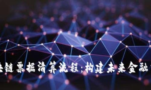 全面解析区块链票据清算流程:构建未来金融交易的新模式