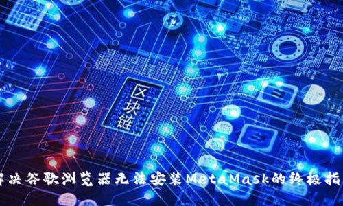 解决谷歌浏览器无法安装MetaMask的终极指南