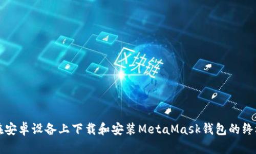 如何在安卓设备上下载和安装MetaMask钱包的终极指南