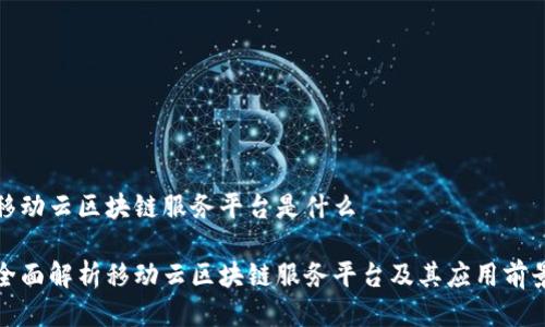 移动云区块链服务平台是什么
全面解析移动云区块链服务平台及其应用前景