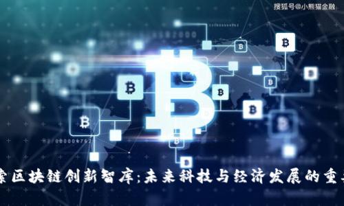 深入探索区块链创新智库:未来科技与经济发展的重要推动力