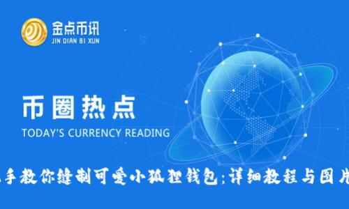 手把手教你缝制可爱小狐狸钱包：详细教程与图片指导