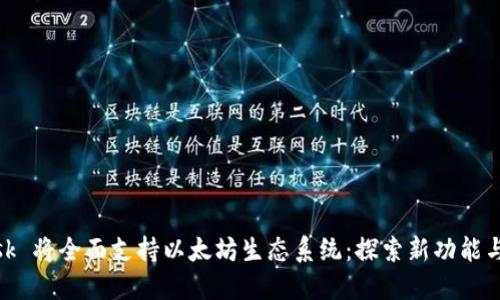 MetaMask 将全面支持以太坊生态系统:探索新功能与未来潜力