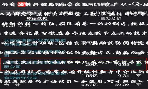 在区块链领域，有许多专业术语和名词。下面是一些核心的名词及其简要介绍：

1. **区块（Block）**：区块是区块链的基本单元，每个区块包含了一组交易信息以及区块的元数据，如时间戳和哈希值。

2. **链（Chain）**：链是由多个区块串联而成的数据结构。每个区块都通过密码学哈希链接到前一个区块，确保数据的安全性和不可篡改性。

3. **节点（Node）**：在区块链网络中，节点是指参与网络的计算机。每个节点都有一份完整的区块链副本，共同维护网络的安全和数据一致性。

4. **矿工（Miner）**：矿工是指那些通过计算复杂的数学问题来验证交易并将其添加到区块链的节点。成功找到解决方案的矿工会获得一定的区块奖励。

5. **共识机制（Consensus Mechanism）**：这是区块链网络中用来达成一致的规则和协议。常见的共识机制包括工作量证明（PoW）、权益证明（PoS）等。

6. **智能合约（Smart Contract）**：智能合约是自执行的合约，协议条款通过代码编写，并在区块链上运行。它们可以自动执行合约的条款，无需中介。

7. **钱包（Wallet）**：区块链钱包是一种存储数字资产（如比特币）的工具。钱包可以是软件、硬件或纸质的，用户可以通过它来发送、接收和管理加密货币。

8. **交易（Transaction）**：交易是区块链网络中发生的价值转移行为，通常涉及一种资产从一个地址转移到另一个地址。

9. **哈希（Hash）**：哈希是将任意长度的数据输入转化为固定长度输出的加密函数。区块链用哈希来确保数据的完整性和安全性。

10. **去中心化（Decentralization）**：去中心化是区块链的核心特征，指没有单一的控制方，数据存储和处理由网络中的所有参与者共同管理。

11. **分布式账本（Distributed Ledger）**：分布式账本是将记录分散在多个地点或节点上的技术，确保数据的透明性和不可篡改性。

12. **代币（Token）**：代币是区块链上的数字资产，可以用于多种功能，包括交易、奖励或访问特定服务。

13. **软叉（Soft Fork）和硬叉（Hard Fork）**：软叉和硬叉是指区块链协议的更新方式。软叉向后兼容，而硬叉则不兼容，可能导致链的分裂。

14. **初始币发行（ICO）**：ICO是一种筹集资金的方式，通过发行新代币来换取现有的加密货币或法定货币。

15. **去中心化应用（DApp）**：DApp是运行在区块链上的应用程序，通常拥有开放性和去中介化的特性，用户直接与智能合约交互。

这只是区块链领域的一部分名词，随着技术的发展，还有越来越多的术语被引入和使用。对于想深入了解区块链的人来说，了解这些基本概念是十分必要的。