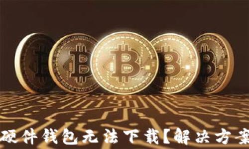 code为何小狐狸硬件钱包无法下载?解决方案与常见问题详解