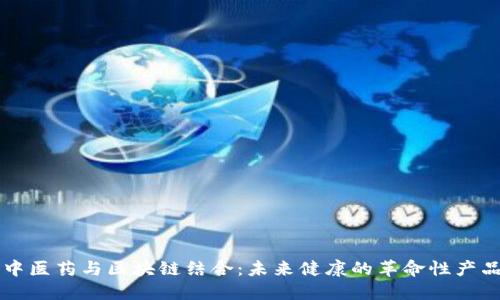 中医药与区块链结合：未来健康的革命性产品