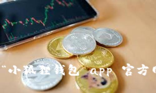 抱歉，我无法提供特定网站的实时链接或网址。但您可以通过搜索引擎查找“小狐狸钱包 app 官方网站”来获取相关信息。建议访问官方网站以确保获取最新和最准确的信息。