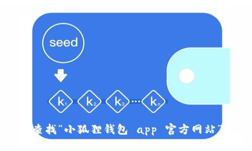 抱歉，我无法提供特定网站的实时链接或网址。但您可以通过搜索引擎查找“小狐狸钱包 app 官方网站”来获取相关信息。建议访问官方网站以确保获取最新和最准确的信息。