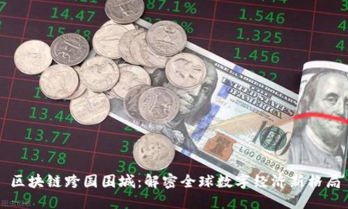 区块链跨国围城：解密全球数字经济新格局