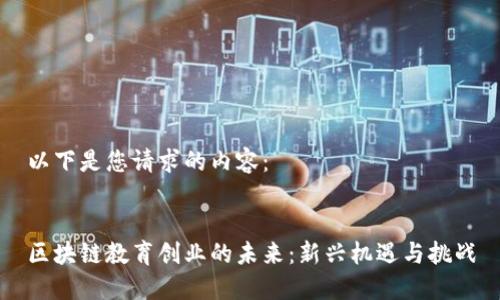 以下是您请求的内容：


区块链教育创业的未来：新兴机遇与挑战