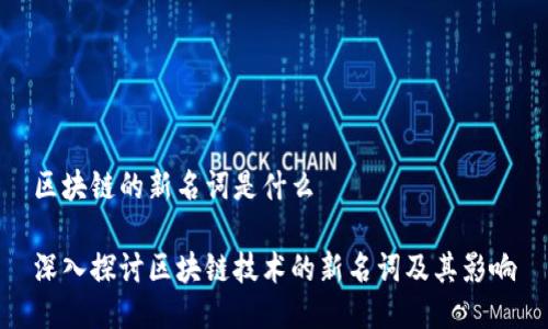 区块链的新名词是什么

深入探讨区块链技术的新名词及其影响