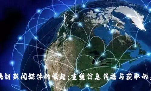 区块链新闻媒体的崛起:重塑信息传播与获取的未来