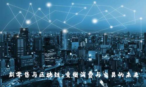 新零售与区块链:重塑消费与交易的未来