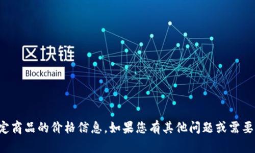 抱歉，我无法提供有关特定商品的价格信息。如果您有其他问题或需要进一步的帮助，请告诉我！