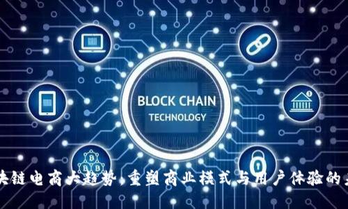 区块链电商大趋势：重塑商业模式与用户体验的未来