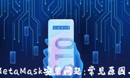 深入探讨MetaMask安装问题:常见原因与解决方案